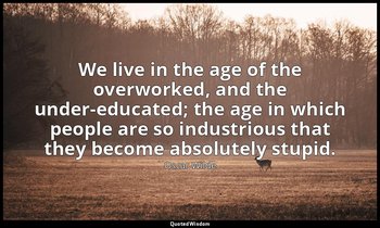 We live in the age of the overworked, and the under-educated; the age in which p — Oscar Wilde