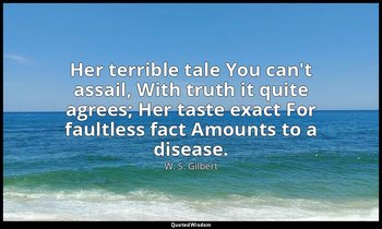Her terrible tale You can't assail, With truth it quite agrees; Her taste exact  — W. S. Gilbert