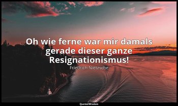 Oh wie ferne war mir damals gerade dieser ganze Resignationismus! — Friedrich Nietzsche