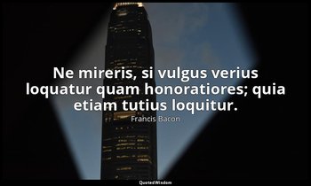 Ne mireris, si vulgus verius loquatur quam honoratiores; quia etiam tutius loqui — Francis Bacon