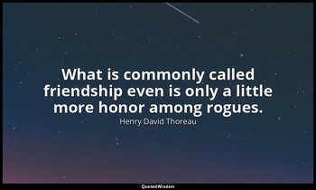 What is commonly called friendship even is only a little more honor among rogues — Henry David Thoreau
