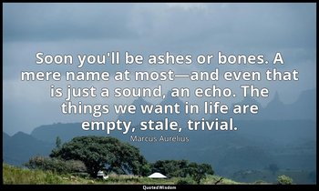 Soon you'll be ashes or bones. A mere name at most—and even that is just a sound — Marcus Aurelius