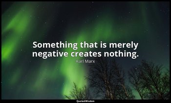 Something that is merely negative creates nothing. — Karl Marx