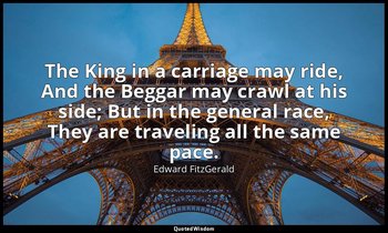 The King in a carriage may ride, And the Beggar may crawl at his side; But in th — Edward FitzGerald