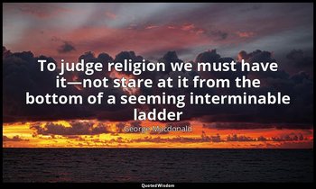 To judge religion we must have it—not stare at it from the bottom of a seeming i — George Macdonald