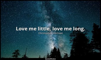 Love me little, love me long. — Christopher Marlowe