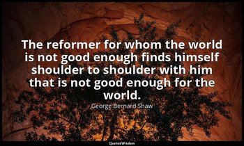 The reformer for whom the world is not good enough finds himself shoulder to sho — George Bernard Shaw