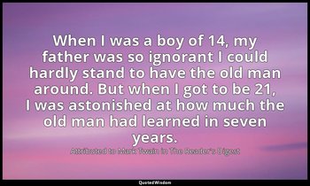 When I was a boy of 14, my father was so ignorant I could hardly stand to have t — Attributed to Mark Twain in The Reader's Digest