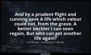 And by a prudent flight and cunning save A life which valour could not, from the — Archilochus . See Plutarch 's Morals