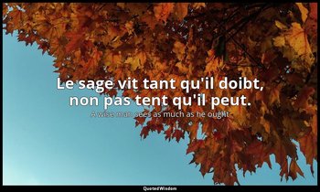 Le sage vit tant qu'il doibt, non pas tent qu'il peut. — A wise man sees as much as he ought