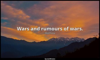 Wars and rumours of wars. — Matthew