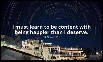 I must learn to be content with being happier than I deserve. — Jane Austen