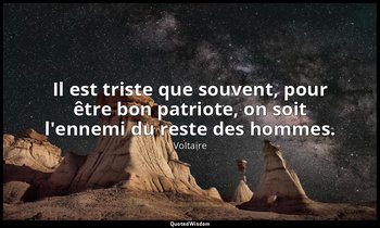 Il est triste que souvent, pour être bon patriote, on soit l'ennemi du reste des — Voltaire