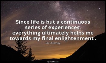 Since life is but a continuous series of experiences, everything ultimately help — Sri Chinmoy