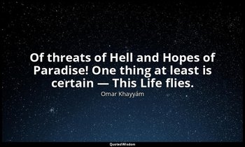 Of threats of Hell and Hopes of Paradise! One thing at least is certain — This L — Omar Khayyám