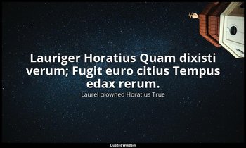 Lauriger Horatius Quam dixisti verum; Fugit euro citius Tempus edax rerum. — Laurel crowned Horatius True