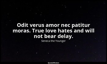Odit verus amor nec patitur moras. True love hates and will not bear delay. — Seneca the Younger