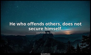 He who offends others, does not secure himself. — Leonardo da Vinci