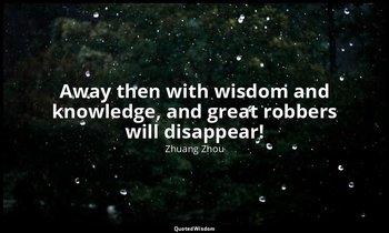 Away then with wisdom and knowledge, and great robbers will disappear! — Zhuang Zhou