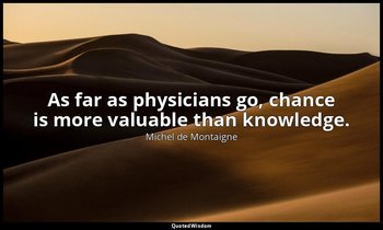 As far as physicians go, chance is more valuable than knowledge. — Michel de Montaigne