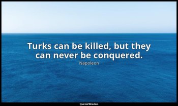 Turks can be killed, but they can never be conquered. — Napoleon