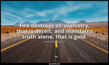 Fire destroys all sophistry, that is deceit; and maintains truth alone, that is  — Leonardo da Vinci