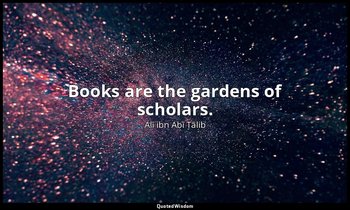 Books are the gardens of scholars. — Alī ibn Abī Ṭālib