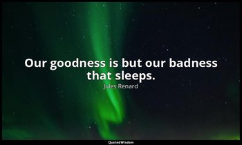 Our goodness is but our badness that sleeps. — Jules Renard