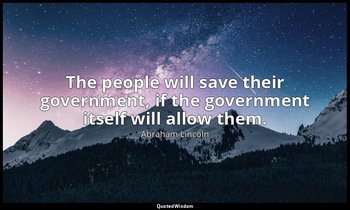 The people will save their government, if the government itself will allow them. — Abraham Lincoln