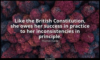Like the British Constitution, she owes her success in practice to her inconsist — Thomas Hardy