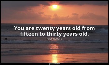 You are twenty years old from fifteen to thirty years old. — Jules Renard