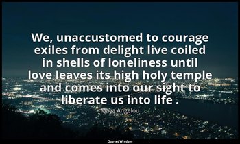 We, unaccustomed to courage exiles from delight live coiled in shells of lonelin — Maya Angelou