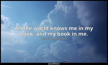 All the world knows me in my book, and my book in me. — Michel de Montaigne