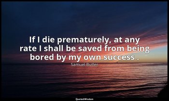 If I die prematurely, at any rate I shall be saved from being bored by my own su — Samuel Butler