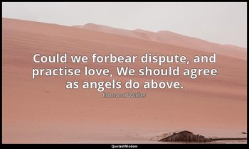 Could we forbear dispute, and practise love, We should agree as angels do above. — Edmund Waller