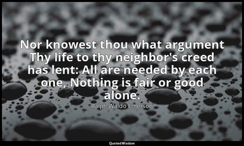 Nor knowest thou what argument Thy life to thy neighbor's creed has lent: All ar — Ralph Waldo Emerson