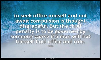 to seek office oneself and not await compulsion is thought disgraceful. But the  — Plato