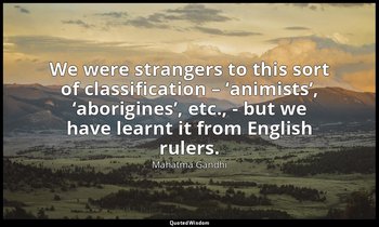 We were strangers to this sort of classification – ‘animists’, ‘aborigines’, etc — Mahatma Gandhi