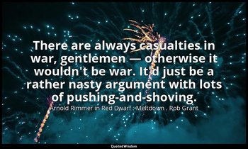 There are always casualties in war, gentlemen — otherwise it wouldn't be war. It — Arnold Rimmer in Red Dwarf : Meltdown . Rob Grant