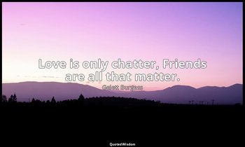 Love is only chatter, Friends are all that matter. — Gelett Burgess