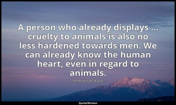 A person who already displays … cruelty to animals is also no less hardened towa — Immanuel Kant