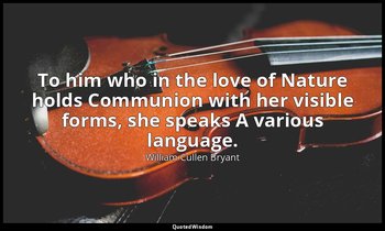 To him who in the love of Nature holds Communion with her visible forms, she spe — William Cullen Bryant