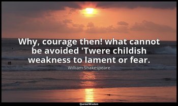 Why, courage then! what cannot be avoided 'Twere childish weakness to lament or  — William Shakespeare