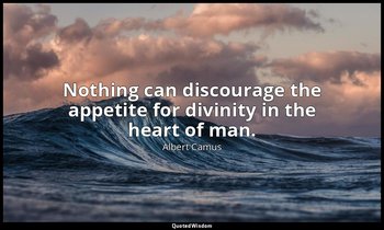 Nothing can discourage the appetite for divinity in the heart of man. — Albert Camus