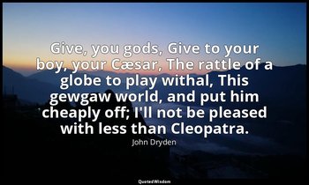 Give, you gods, Give to your boy, your Cæsar, The rattle of a globe to play with — John Dryden