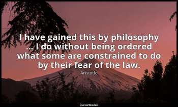 I have gained this by philosophy ... I do without being ordered what some are co — Aristotle
