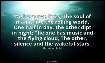 We have two lives; The soul of man is like the rolling world, One half in day, t — Alexander Smith