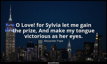 O Love! for Sylvia let me gain the prize, And make my tongue victorious as her e — Alexander Pope
