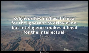 Religious law makes it illegal for the ignorant to drink wine, but intelligence  — Avicenna