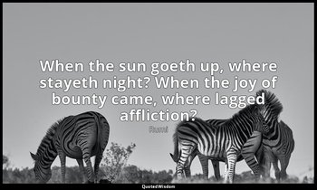 When the sun goeth up, where stayeth night? When the joy of bounty came, where l — Rumi
